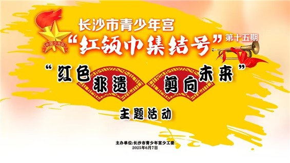 招募｜长沙市青少年宫第十五期“红领巾集结号”之“红色非遗 剪向未来”主题活动等你来参加！