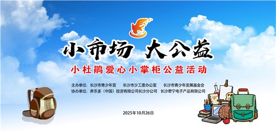 【河东本部活动招募】长沙市青少年宫第二十届“小市场 大公益”小杜鹃爱心小掌柜公益活动面向全城招募小掌柜啦！