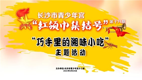 招募｜长沙市青少年宫第十八期“红领巾集结号”之“巧手里的湘味小吃”主题活动等你来报名！